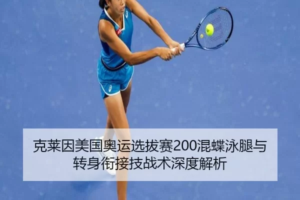 克莱因美国奥运选拔赛200混蝶泳腿与转身衔接技战术深度解析