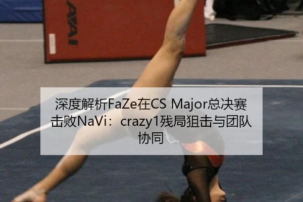 深度解析FaZe在CS Major总决赛击败NaVi：crazy1残局狙击与团队协同