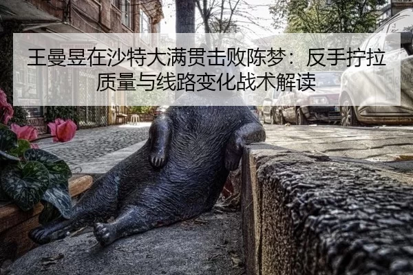 王曼昱在沙特大满贯击败陈梦：反手拧拉质量与线路变化战术解读