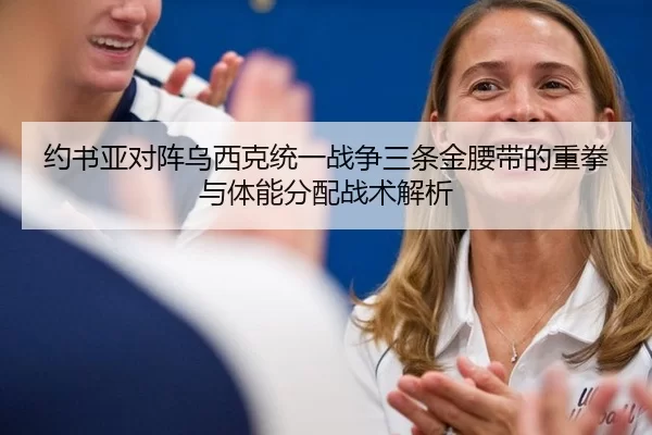 约书亚对阵乌西克统一战争三条金腰带的重拳与体能分配战术解析